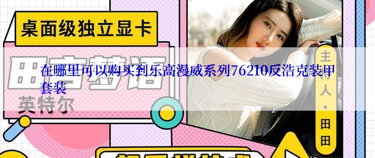 在哪里可以购买到乐高漫威系列76210反浩克装甲套装