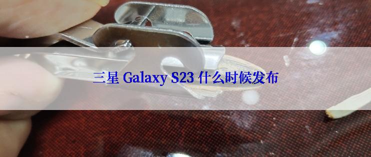三星 Galaxy S23 什么时候发布