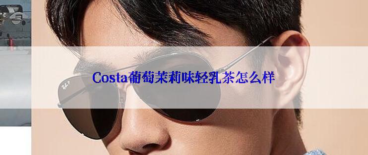 Costa葡萄茉莉味轻乳茶怎么样
