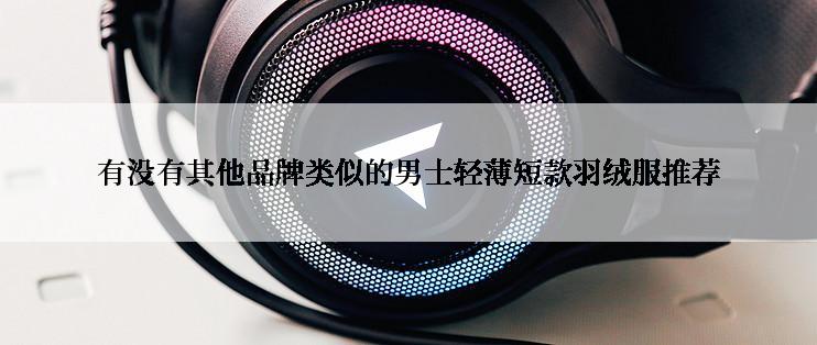 有没有其他品牌类似的男士轻薄短款羽绒服推荐