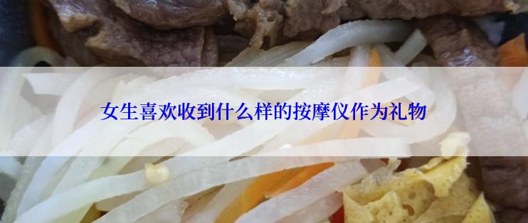 女生喜欢收到什么样的按摩仪作为礼物