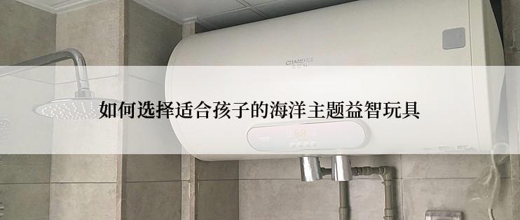 如何选择适合孩子的海洋主题益智玩具