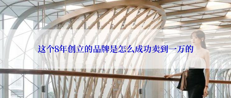 这个8年创立的品牌是怎么成功卖到一万的