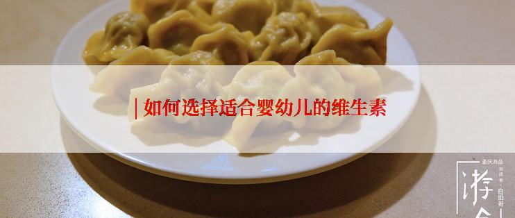  | 如何选择适合婴幼儿的维生素