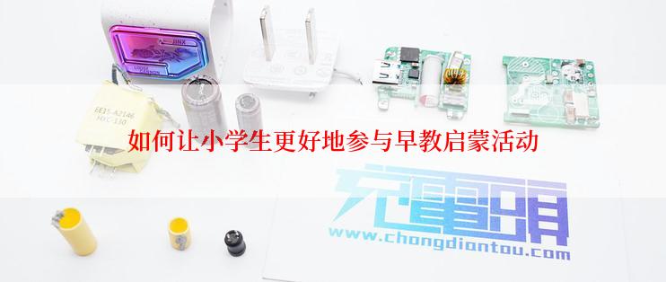 如何让小学生更好地参与早教启蒙活动