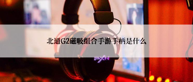 北通G2磁吸组合手游手柄是什么