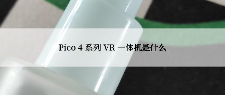 Pico 4 系列 VR 一体机是什么