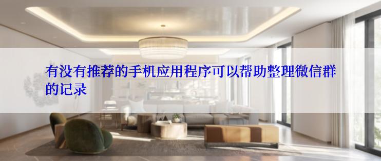 有没有推荐的手机应用程序可以帮助整理微信群的记录
