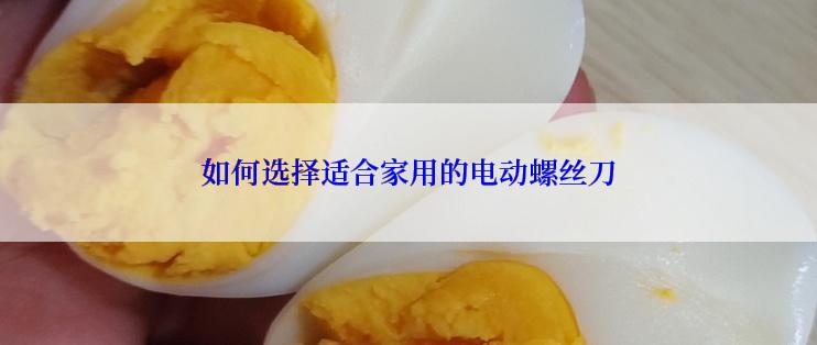 如何选择适合家用的电动螺丝刀