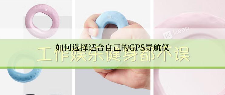 如何选择适合自己的GPS导航仪