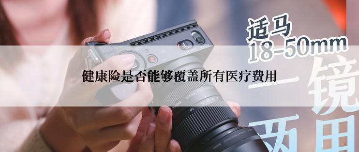 健康险是否能够覆盖所有医疗费用