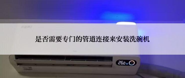 是否需要专门的管道连接来安装洗碗机