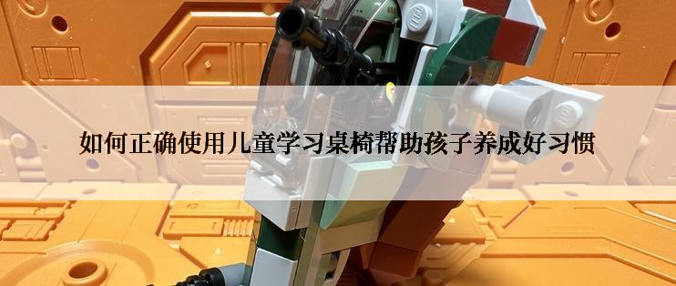 如何正确使用儿童学习桌椅帮助孩子养成好习惯