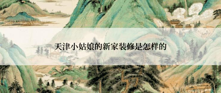天津小姑娘的新家装修是怎样的