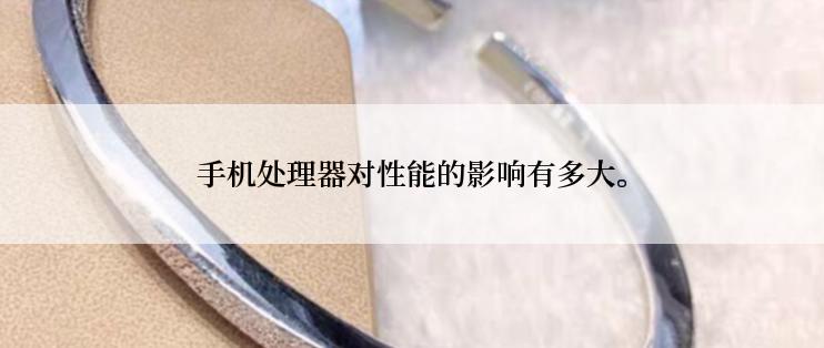 手机处理器对性能的影响有多大。