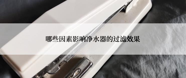 哪些因素影响净水器的过滤效果