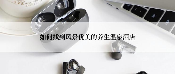 如何找到风景优美的养生温泉酒店