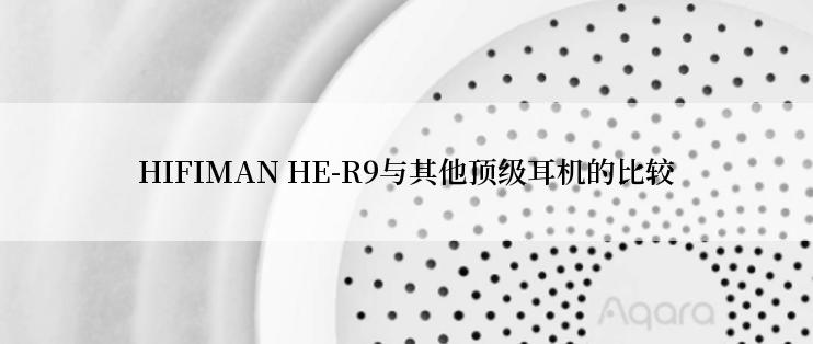 HIFIMAN HE-R9与其他顶级耳机的比较
