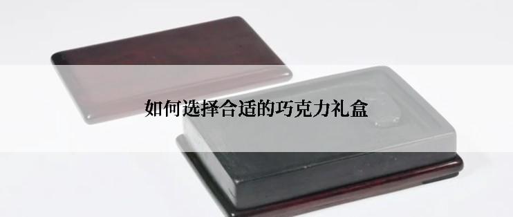 如何选择合适的巧克力礼盒