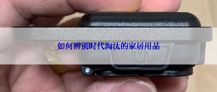 如何辨别时代淘汰的家居用品