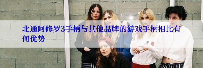 北通阿修罗3手柄与其他品牌的游戏手柄相比有何优势