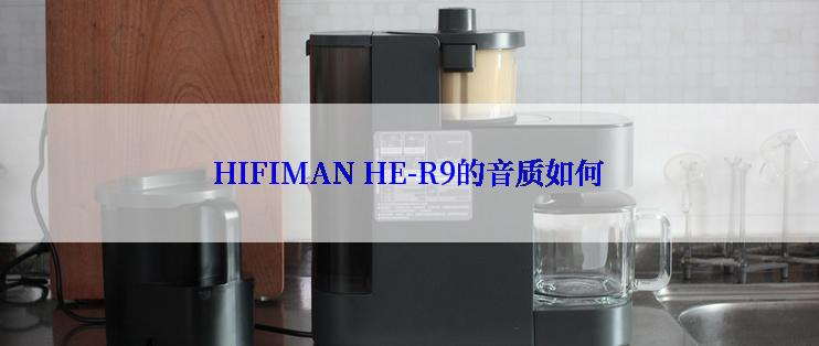 HIFIMAN HE-R9的音质如何