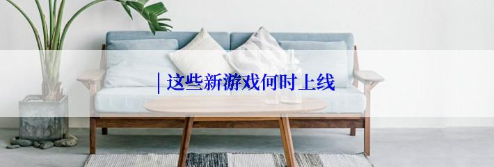 | 这些新游戏何时上线