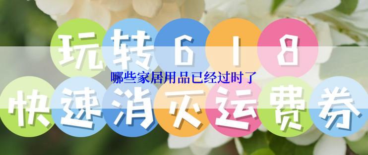哪些家居用品已经过时了