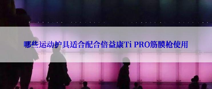 哪些运动护具适合配合倍益康Ti PRO筋膜枪使用