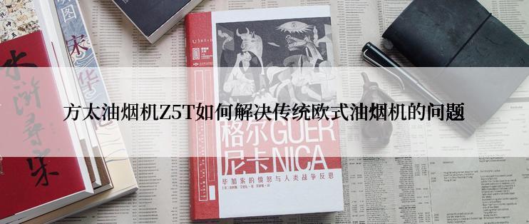 方太油烟机Z5T如何解决传统欧式油烟机的问题