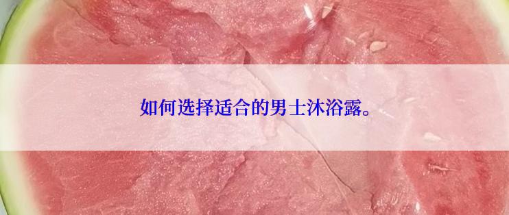 如何选择适合的男士沐浴露。