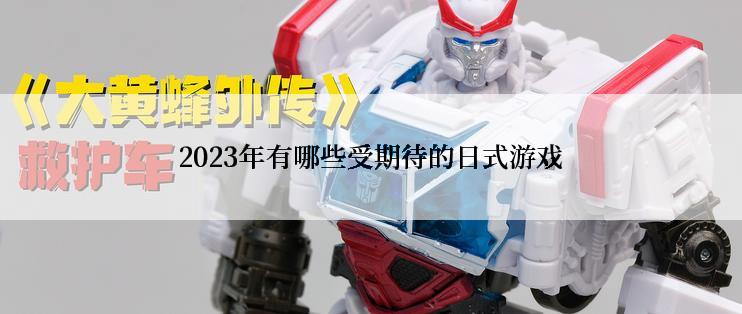 2023年有哪些受期待的日式游戏