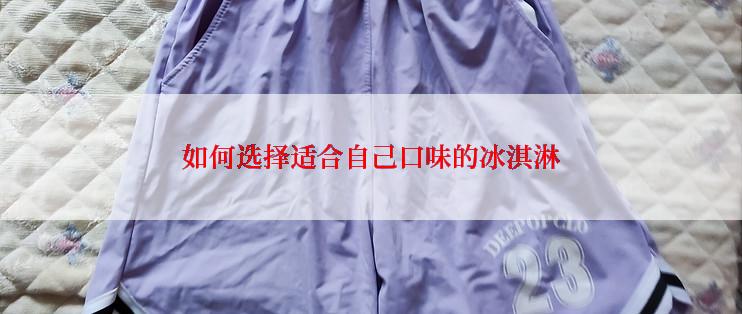 如何选择适合自己口味的冰淇淋
