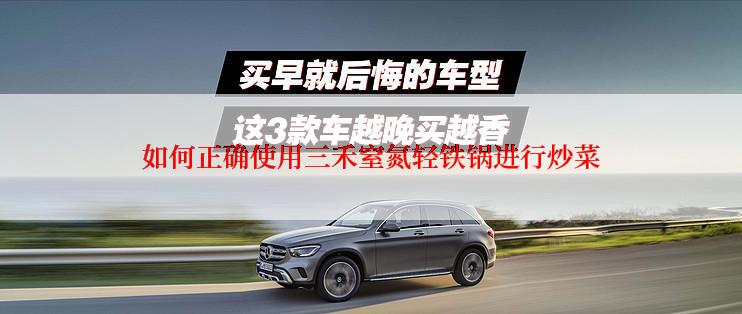 如何正确使用三禾窒氮轻铁锅进行炒菜