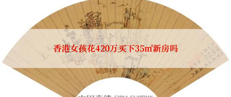 香港女孩花420万买下35㎡新房吗