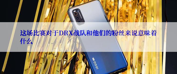 这场比赛对于DRX战队和他们的粉丝来说意味着什么
