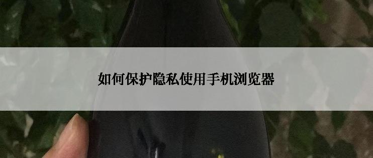 如何保护隐私使用手机浏览器
