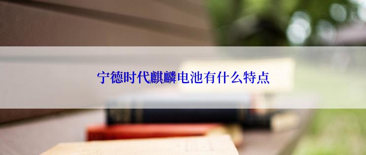 宁德时代麒麟电池有什么特点