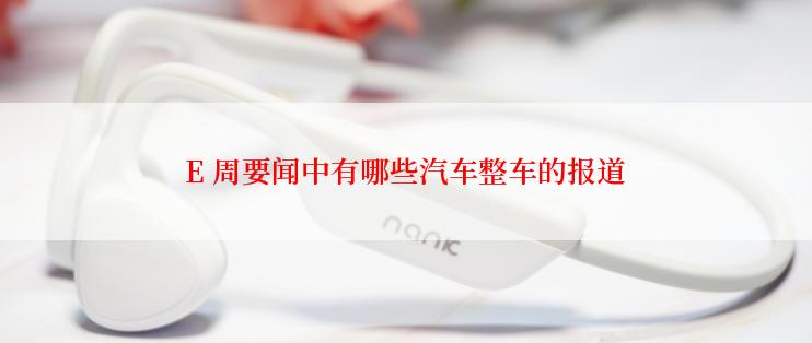 E 周要闻中有哪些汽车整车的报道