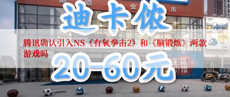 腾讯确认引入NS《有氧拳击2》和《脑锻炼》两款游戏吗