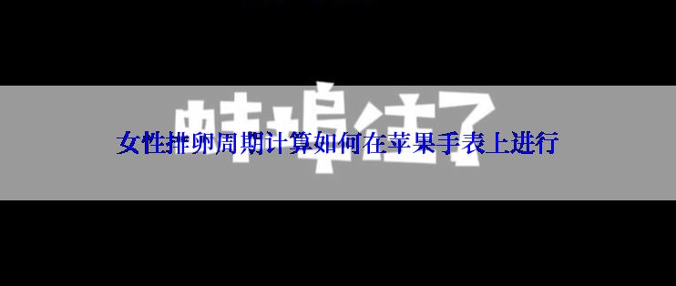 女性排卵周期计算如何在苹果手表上进行