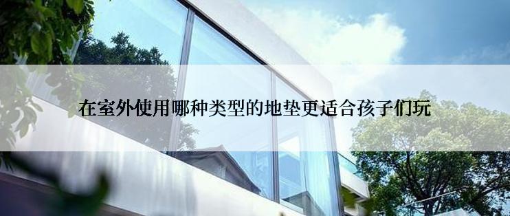 在室外使用哪种类型的地垫更适合孩子们玩