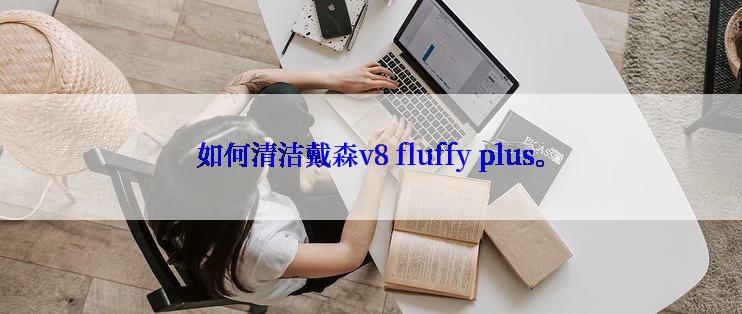 如何清洁戴森v8 fluffy plus。