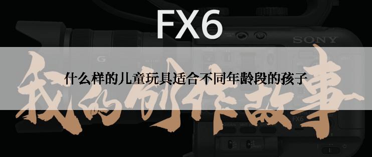 什么样的儿童玩具适合不同年龄段的孩子