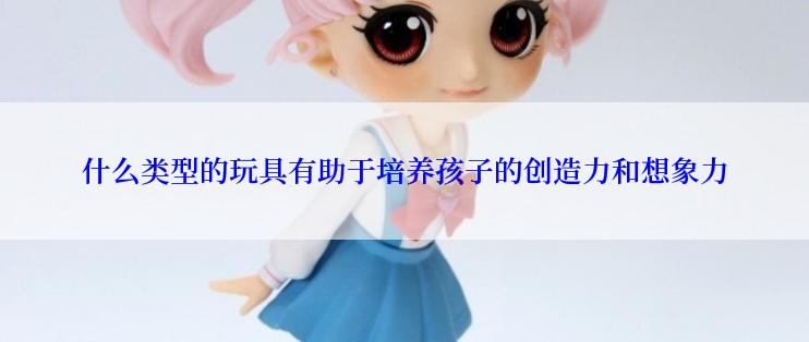 什么类型的玩具有助于培养孩子的创造力和想象力