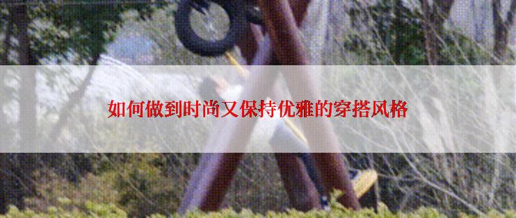 如何做到时尚又保持优雅的穿搭风格