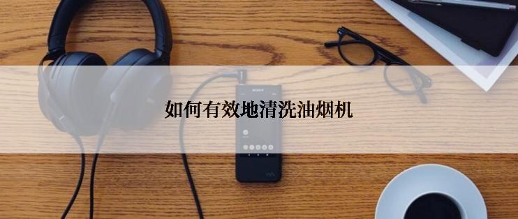如何有效地清洗油烟机