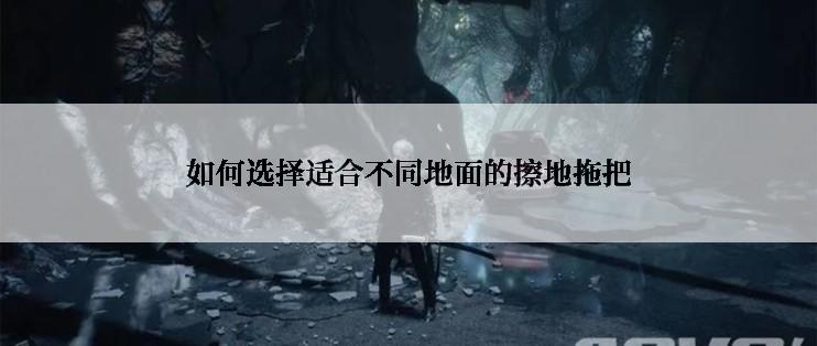 如何选择适合不同地面的擦地拖把