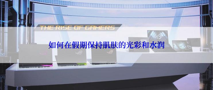 如何在假期保持肌肤的光彩和水润