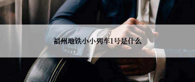 福州地铁小小列车1号是什么